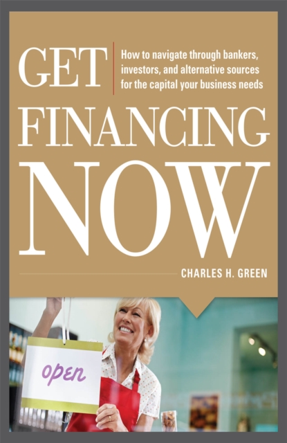 Get Financing Now: How to Navigate Through Bankers, Investors, and Alternative Sources for the Capital Your Business Needs, EPUB eBook