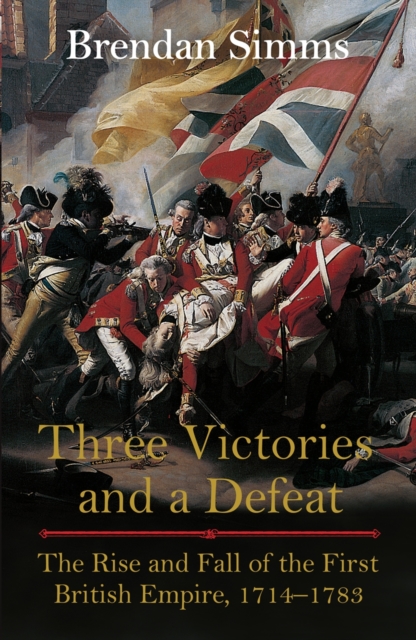 Three Victories and a Defeat : The Rise and Fall of the First British Empire, 1714-1783, EPUB eBook