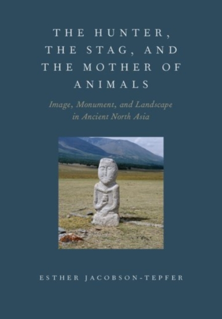 The Hunter, the Stag, and the Mother of Animals : Image, Monument, and Landscape in Ancient North Asia, Hardback Book