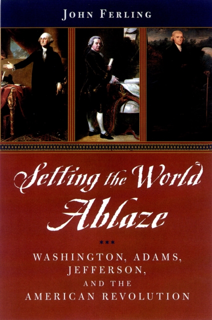 Setting the World Ablaze : Washington, Adams, Jefferson, and the American Revolution, EPUB eBook