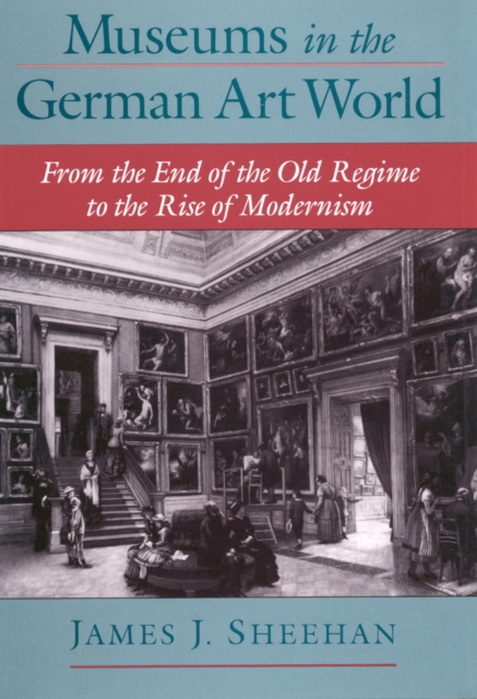 Museums in the German Art World : From the End of the Old Regime to the Rise of Modernism, EPUB eBook