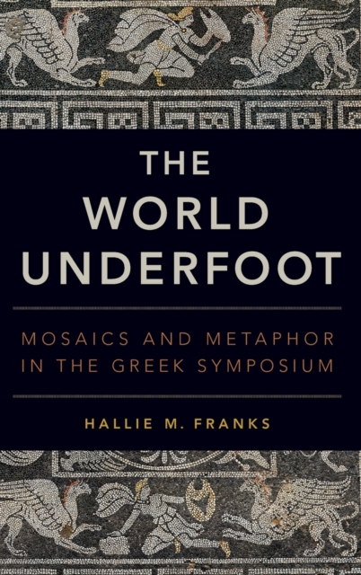 The World Underfoot : Mosaics and Metaphor in the Greek Symposium, Hardback Book
