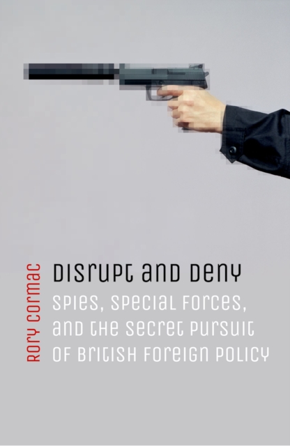 Disrupt and Deny : Spies, Special Forces, and the Secret Pursuit of British Foreign Policy, PDF eBook