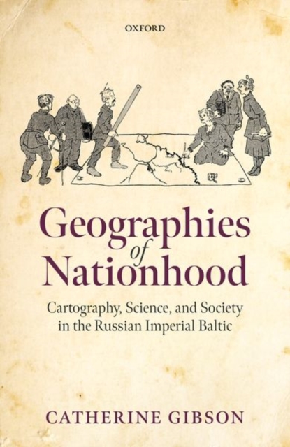 Geographies of Nationhood : Cartography, Science, and Society in the Russian Imperial Baltic, Hardback Book