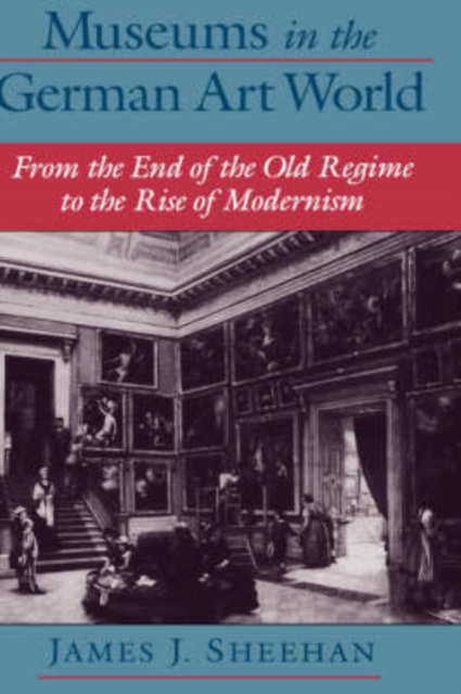 Museums in the German Art World : From the End of the Old Regime to the Rise of Modernism, Hardback Book