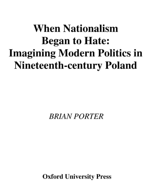 When Nationalism Began to Hate : Imagining Modern Politics in Nineteenth-Century Poland, PDF eBook
