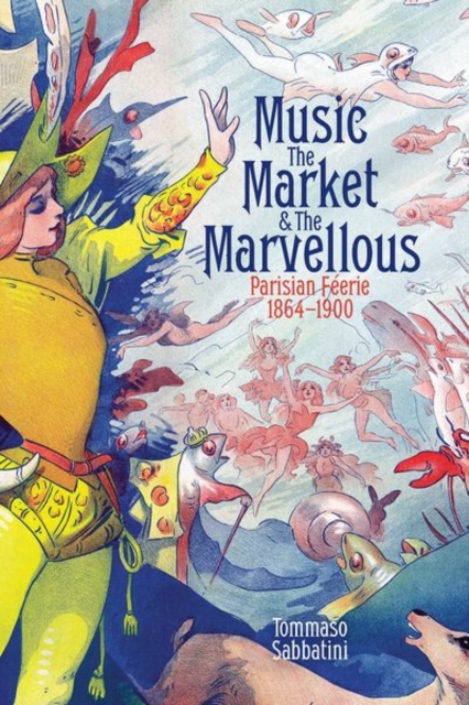 Music, the Market, and the Marvellous : Parisian Feerie, 1864-1900, Hardback Book