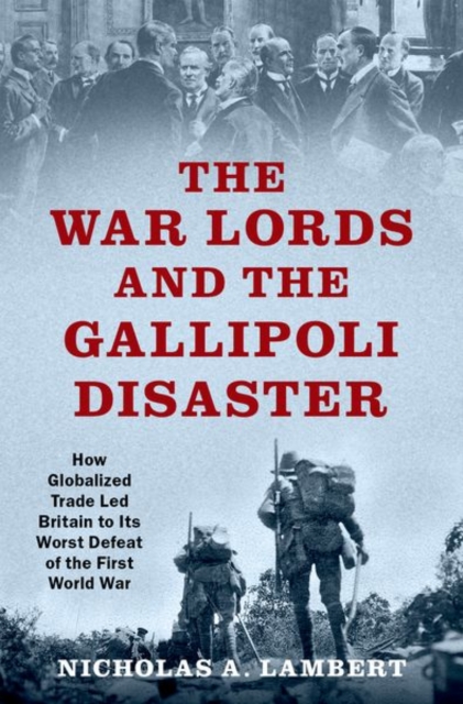 The War Lords and the Gallipoli Disaster : How Globalized Trade Led Britain to Its Worst Defeat of the First World War, Hardback Book