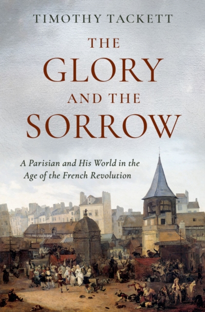 The Glory and the Sorrow : A Parisian and His World in the Age of the French Revolution, PDF eBook