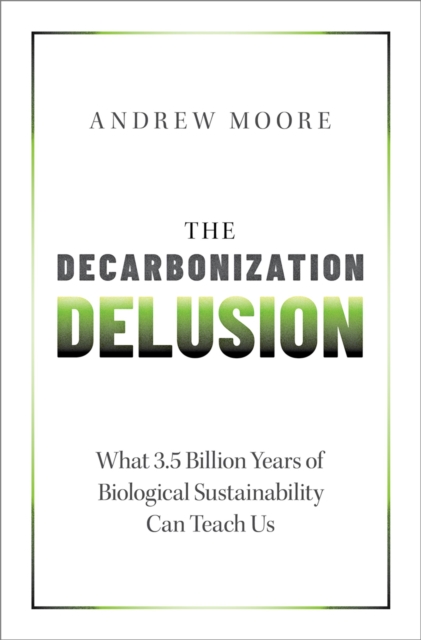 The Decarbonization Delusion : What 3.5 Billion Years of Biological Sustainability Can Teach Us, PDF eBook