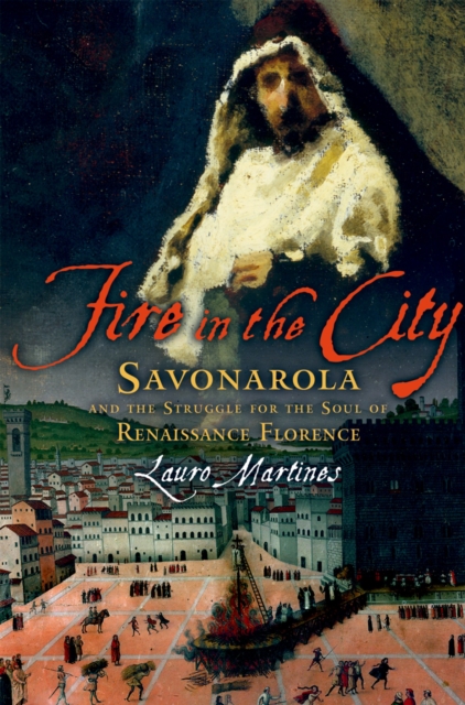 Fire in the City : Savonarola and the Struggle for the Soul of Renaissance Florence, PDF eBook