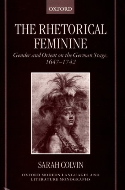 The Rhetorical Feminine : Gender and Orient on the German Stage, 1647-1742, Hardback Book