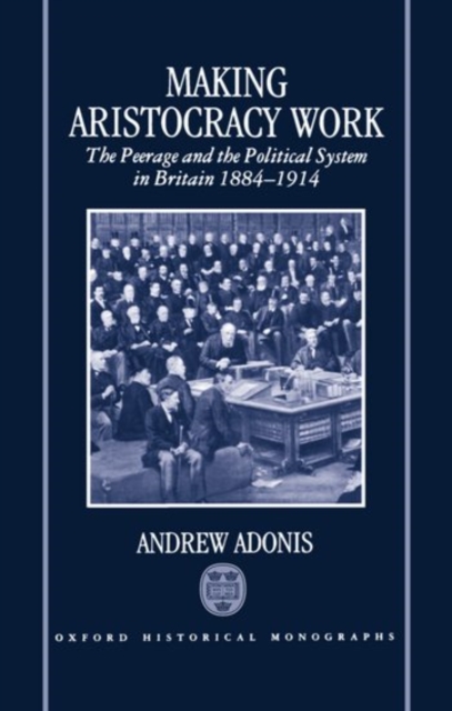 Making Aristocracy Work : The Peerage and the Political System in Britain, 1884-1914, Hardback Book
