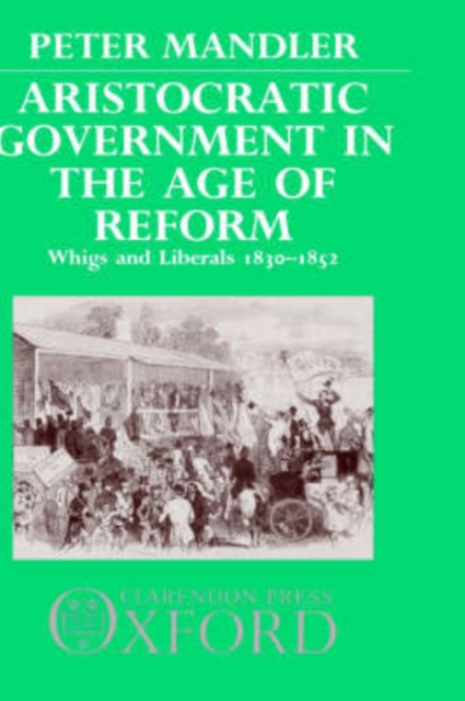 Aristocratic Government in the Age of Reform : Whigs and Liberals 1830-1852, Hardback Book