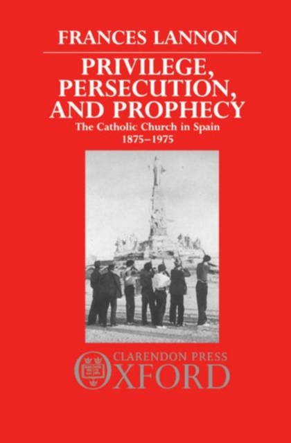 Privilege, Persecution, and Prophecy : The Catholic Church in Spain 1875-1975, Hardback Book