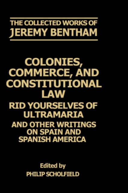 The Collected Works of Jeremy Bentham: Colonies, Commerce, and Constitutional Law : Rid Yourselves of Ultramaria and Other Writings on Spain and Spanish America, Hardback Book