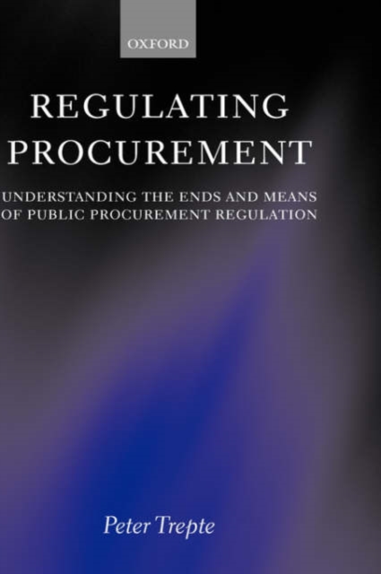 Regulating Procurement : Understanding the Ends and Means of Public Procurement Regulation, Hardback Book