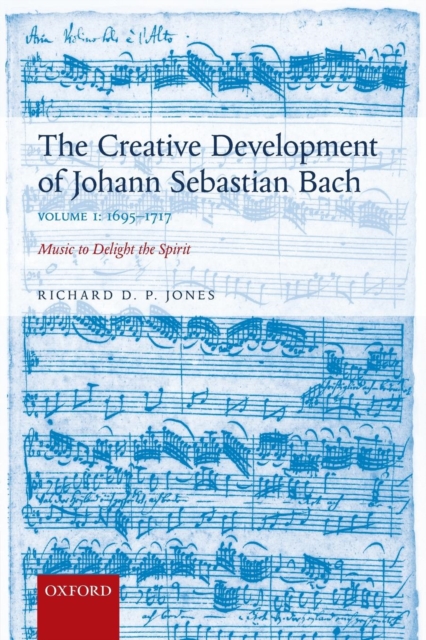 The Creative Development of Johann Sebastian Bach, Volume I: 1695-1717 : Music to Delight the Spirit, Paperback / softback Book