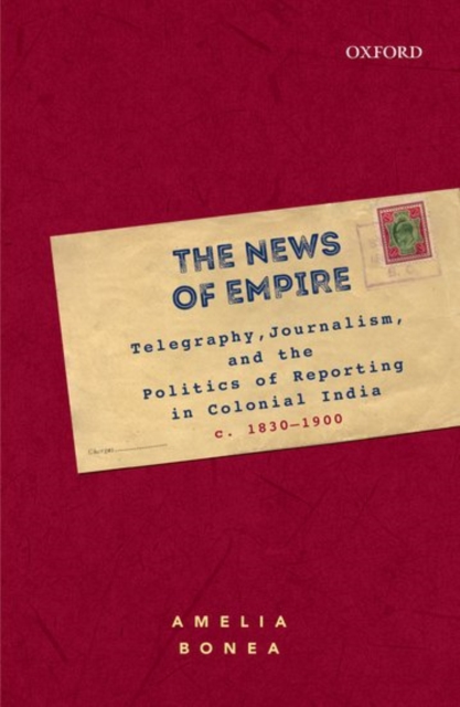 The News of Empire : Telegraphy, Journalism, and the Politics of Reporting in Colonial India, c. 1830–1900, Hardback Book