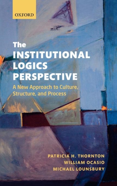 The Institutional Logics Perspective : A New Approach to Culture, Structure, and Process, Hardback Book