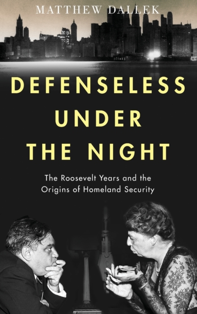 Defenseless Under the Night : The Roosevelt Years and the Origins of Homeland Security, Hardback Book