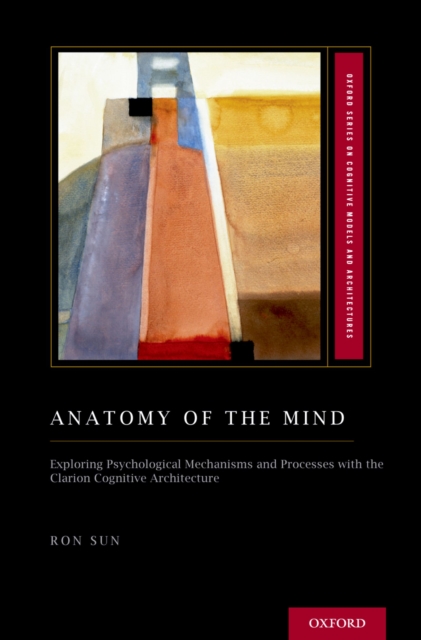 Anatomy of the Mind : Exploring Psychological Mechanisms and Processes with the Clarion Cognitive Architecture, PDF eBook
