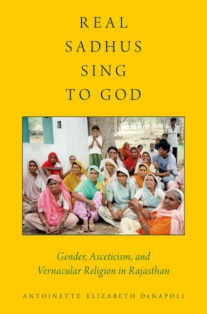 Real Sadhus Sing to God : Gender, Asceticism, and Vernacular Religion in Rajasthan, Hardback Book