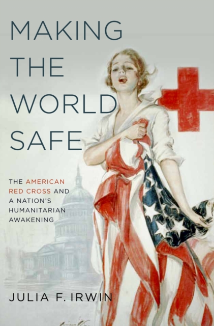 Making the World Safe : The American Red Cross and a Nation's Humanitarian Awakening, PDF eBook