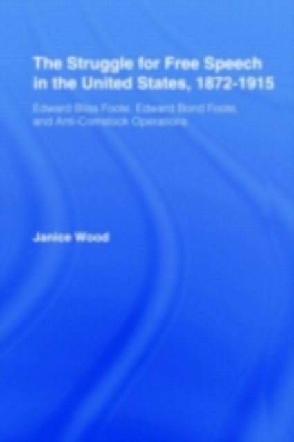 The Struggle for Free Speech in the United States, 1872-1915 : Edward Bliss Foote, Edward Bond Foote, and Anti-Comstock Operations, PDF eBook
