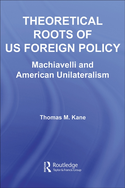 Theoretical Roots of US Foreign Policy : Machiavelli and American Unilateralism, PDF eBook