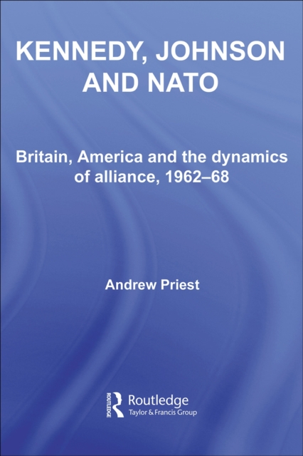 Kennedy, Johnson and NATO : Britain, America and the Dynamics of Alliance, 1962-68, PDF eBook