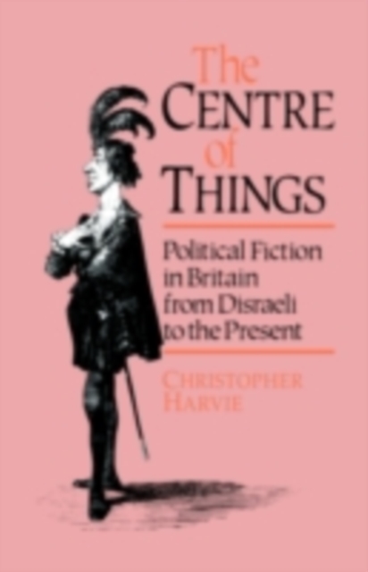 The Centre of Things : Political Fiction in Britain from Disraeli to the Present, PDF eBook