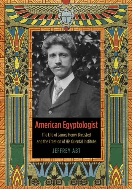 American Egyptologist : The Life of James Henry Breasted and the Creation of His Oriental Institute, Hardback Book