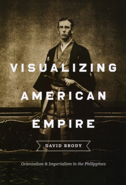 Visualizing American Empire : Orientalism and Imperialism in the Philippines, Hardback Book