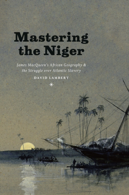 Mastering the Niger : James MacQueen's African Geography and the Struggle over Atlantic Slavery, Hardback Book
