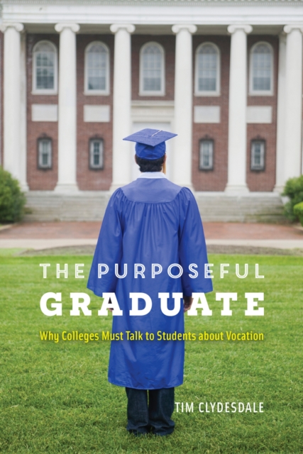 The Purposeful Graduate : Why Colleges Must Talk to Students about Vocation, EPUB eBook