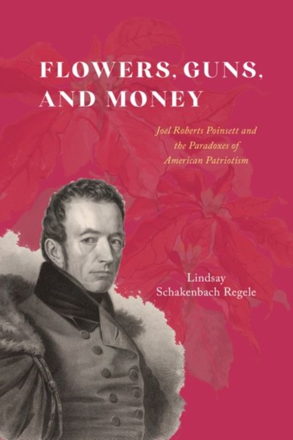 Flowers, Guns, and Money : Joel Roberts Poinsett and the Paradoxes of American Patriotism, Hardback Book