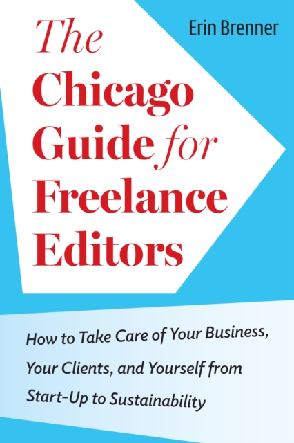 The Chicago Guide for Freelance Editors : How to Take Care of Your Business, Your Clients, and Yourself from Start-Up to Sustainability, EPUB eBook