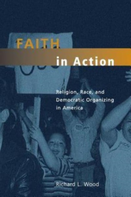 Faith in Action : Religion, Race, and Democratic Organizing in America, Hardback Book