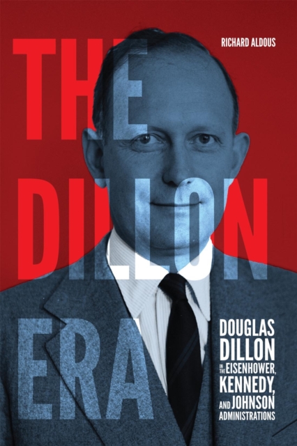 The Dillon Era : Douglas Dillon in the Eisenhower, Kennedy, and Johnson Administrations, PDF eBook
