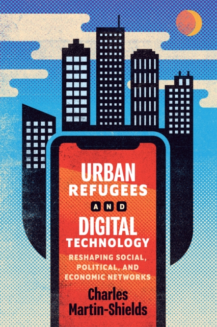 Urban Refugees and Digital Technology : Reshaping Social, Political, and Economic Networks, PDF eBook