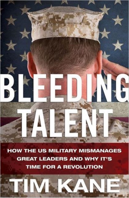 Bleeding Talent : How the US Military Mismanages Great Leaders and Why It's Time for a Revolution, Hardback Book