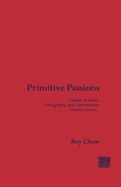 Primitive Passions : Visuality, Sexuality, Ethnography, and Contemporary Chinese Cinema, Hardback Book