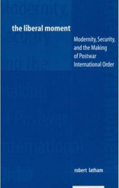 The Liberal Moment : Modernity, Security, and the Making of Postwar International Order, Paperback / softback Book