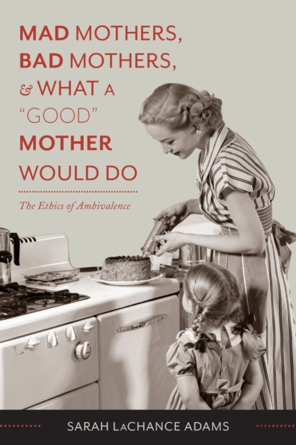 Mad Mothers, Bad Mothers, and What a "Good" Mother Would Do : The Ethics of Ambivalence, Paperback / softback Book