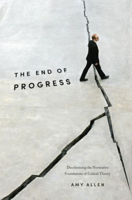 The End of Progress : Decolonizing the Normative Foundations of Critical Theory, Hardback Book