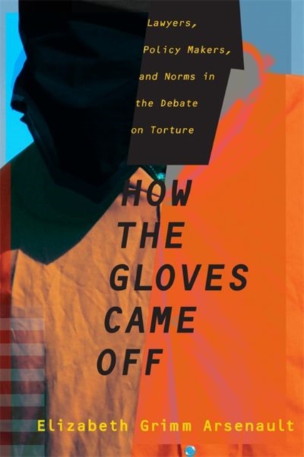 How the Gloves Came Off : Lawyers, Policy Makers, and Norms in the Debate on Torture, Hardback Book