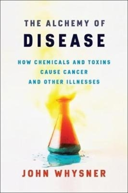 The Alchemy of Disease : How Chemicals and Toxins Cause Cancer and Other Illnesses, Hardback Book