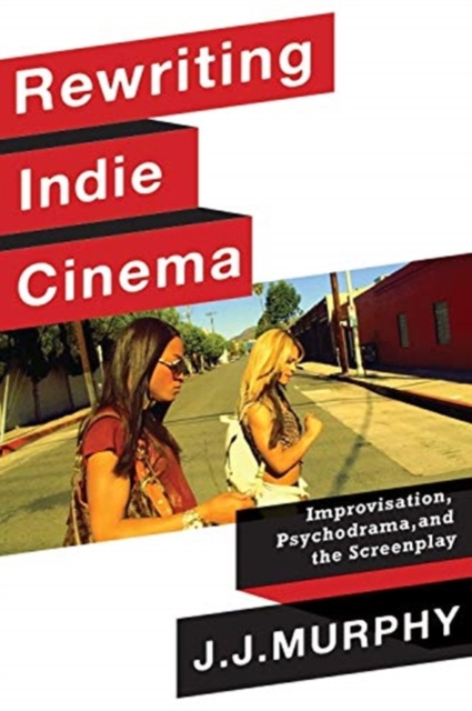 Rewriting Indie Cinema : Improvisation, Psychodrama, and the Screenplay, Paperback / softback Book