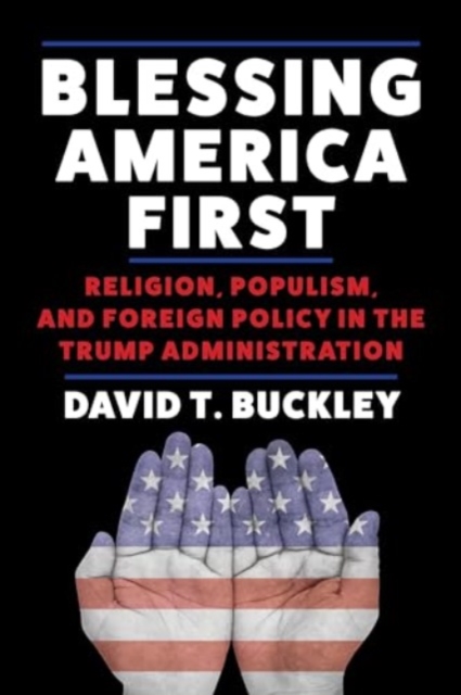 Blessing America First : Religion, Populism, and Foreign Policy in the Trump Administration, Hardback Book